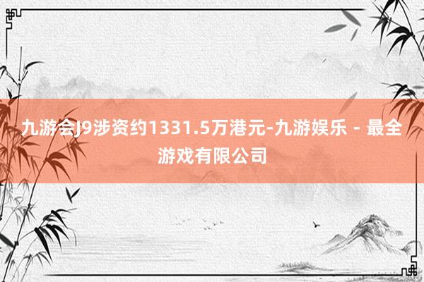 九游会J9涉资约1331.5万港元-九游娱乐 - 最全游戏有限公司