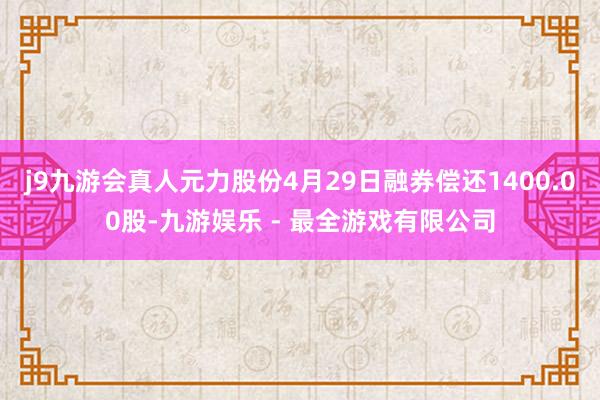 j9九游会真人元力股份4月29日融券偿还1400.00股-九游娱乐 - 最全游戏有限公司