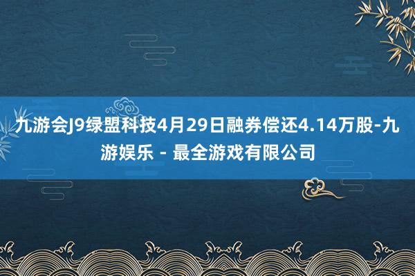 九游会J9绿盟科技4月29日融券偿还4.14万股-九游娱乐 - 最全游戏有限公司