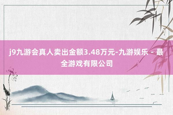 j9九游会真人卖出金额3.48万元-九游娱乐 - 最全游戏有限公司