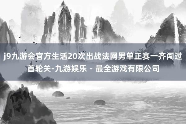 j9九游会官方生活20次出战法网男单正赛一齐闯过首轮关-九游娱乐 - 最全游戏有限公司