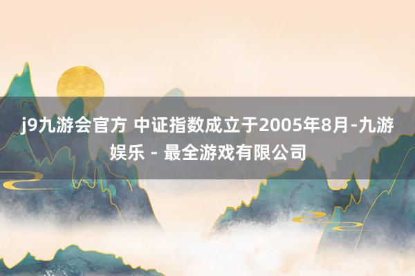 j9九游会官方 　　中证指数成立于2005年8月-九游娱乐 - 最全游戏有限公司