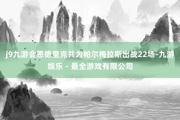 j9九游会恩德里克共为帕尔梅拉斯出战22场-九游娱乐 - 最全游戏有限公司