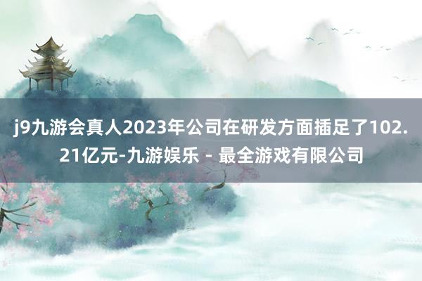 j9九游会真人2023年公司在研发方面插足了102.21亿元-九游娱乐 - 最全游戏有限公司