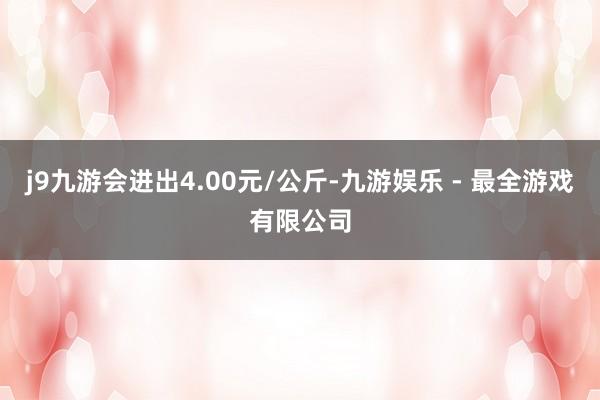 j9九游会进出4.00元/公斤-九游娱乐 - 最全游戏有限公司