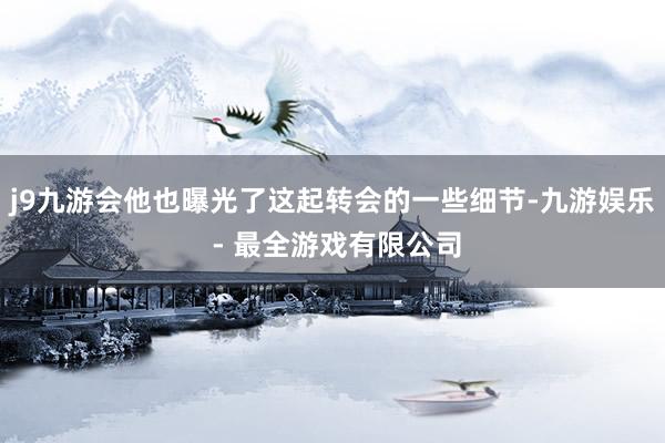 j9九游会他也曝光了这起转会的一些细节-九游娱乐 - 最全游戏有限公司