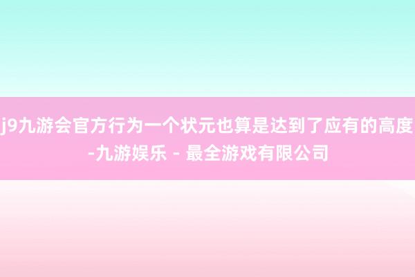 j9九游会官方行为一个状元也算是达到了应有的高度-九游娱乐 - 最全游戏有限公司