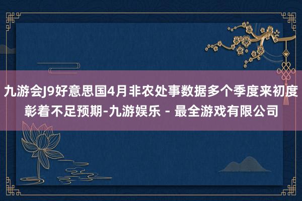 九游会J9好意思国4月非农处事数据多个季度来初度彰着不足预期-九游娱乐 - 最全游戏有限公司