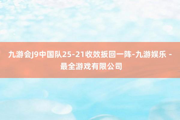 九游会J9中国队25-21收效扳回一阵-九游娱乐 - 最全游戏有限公司