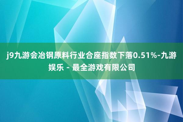 j9九游会冶钢原料行业合座指数下落0.51%-九游娱乐 - 最全游戏有限公司