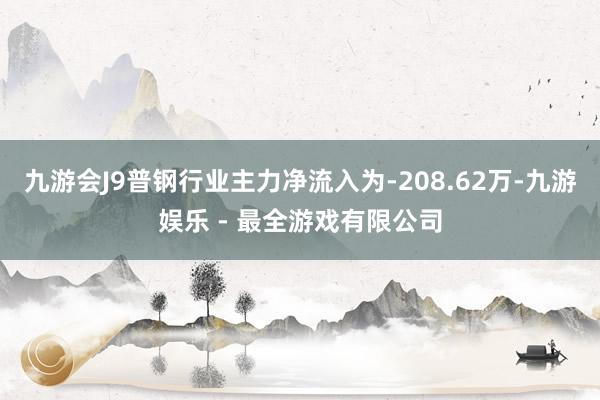 九游会J9普钢行业主力净流入为-208.62万-九游娱乐 - 最全游戏有限公司