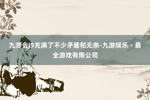 九游会J9充满了不少矛盾和无奈-九游娱乐 - 最全游戏有限公司