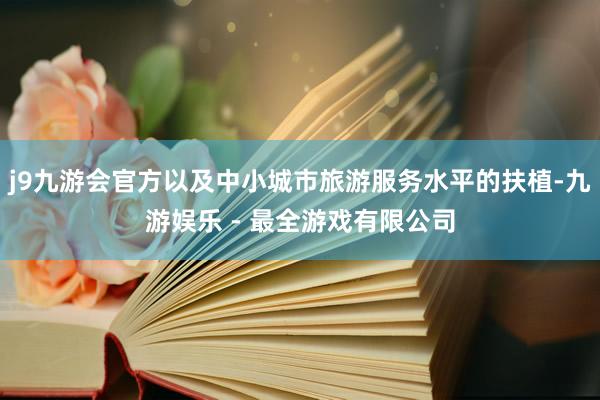 j9九游会官方以及中小城市旅游服务水平的扶植-九游娱乐 - 最全游戏有限公司