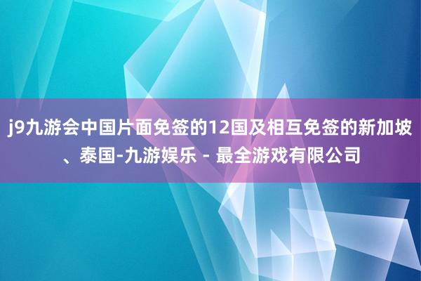 j9九游会中国片面免签的12国及相互免签的新加坡、泰国-九游娱乐 - 最全游戏有限公司