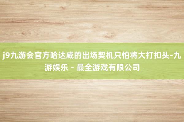 j9九游会官方哈达威的出场契机只怕将大打扣头-九游娱乐 - 最全游戏有限公司