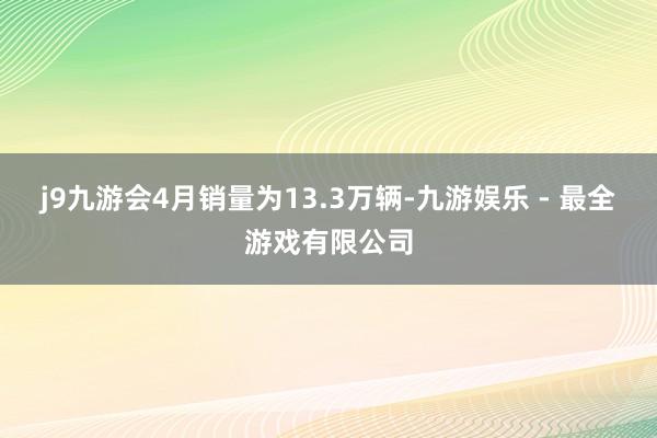 j9九游会4月销量为13.3万辆-九游娱乐 - 最全游戏有限公司