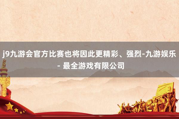 j9九游会官方比赛也将因此更精彩、强烈-九游娱乐 - 最全游戏有限公司