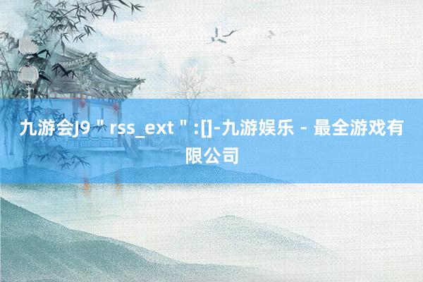 九游会J9＂rss_ext＂:[]-九游娱乐 - 最全游戏有限公司