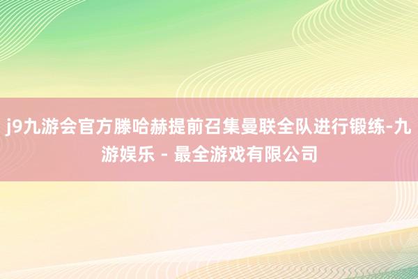 j9九游会官方滕哈赫提前召集曼联全队进行锻练-九游娱乐 - 最全游戏有限公司