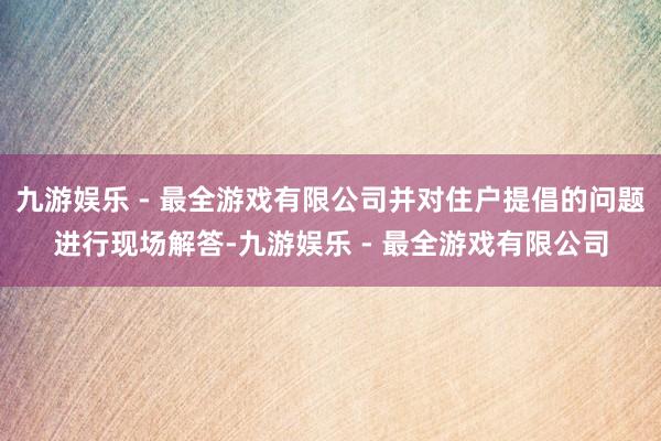 九游娱乐 - 最全游戏有限公司并对住户提倡的问题进行现场解答-九游娱乐 - 最全游戏有限公司