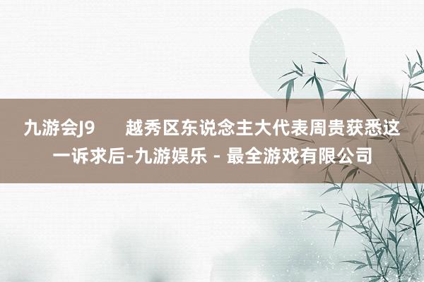 九游会J9      越秀区东说念主大代表周贵获悉这一诉求后-九游娱乐 - 最全游戏有限公司