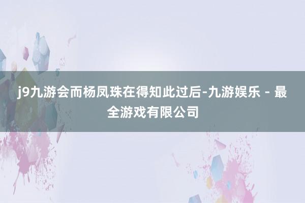 j9九游会而杨凤珠在得知此过后-九游娱乐 - 最全游戏有限公司