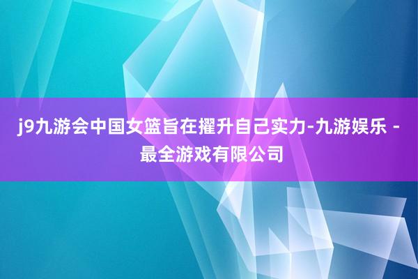 j9九游会中国女篮旨在擢升自己实力-九游娱乐 - 最全游戏有限公司