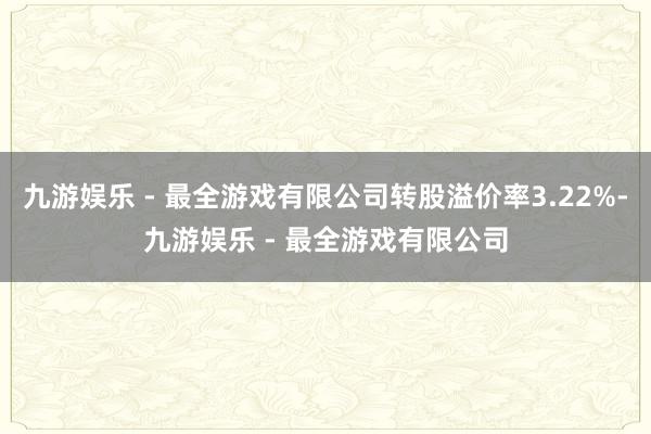 九游娱乐 - 最全游戏有限公司转股溢价率3.22%-九游娱乐 - 最全游戏有限公司