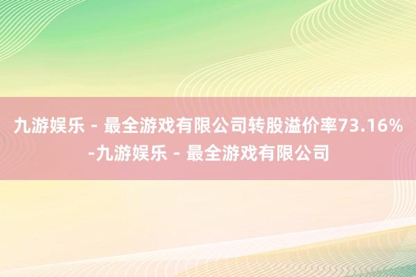 九游娱乐 - 最全游戏有限公司转股溢价率73.16%-九游娱乐 - 最全游戏有限公司