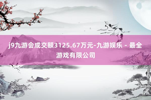 j9九游会成交额3125.67万元-九游娱乐 - 最全游戏有限公司