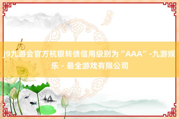 j9九游会官方杭银转债信用级别为“AAA”-九游娱乐 - 最全游戏有限公司