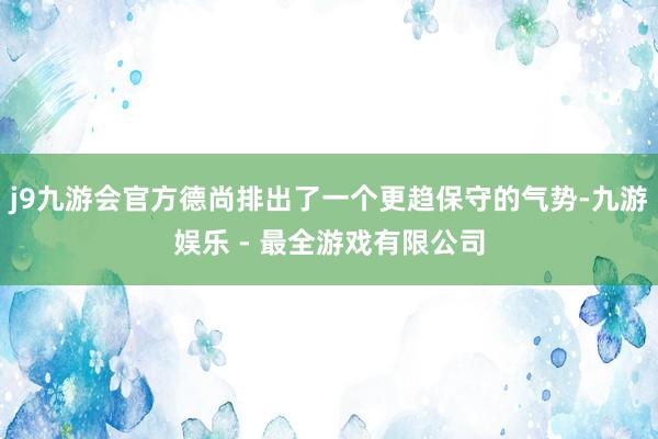 j9九游会官方德尚排出了一个更趋保守的气势-九游娱乐 - 最全游戏有限公司