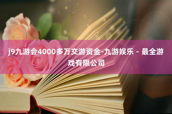 j9九游会4000多万交游资金-九游娱乐 - 最全游戏有限公司