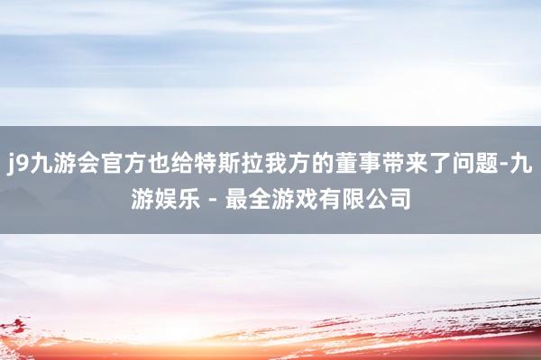 j9九游会官方也给特斯拉我方的董事带来了问题-九游娱乐 - 最全游戏有限公司