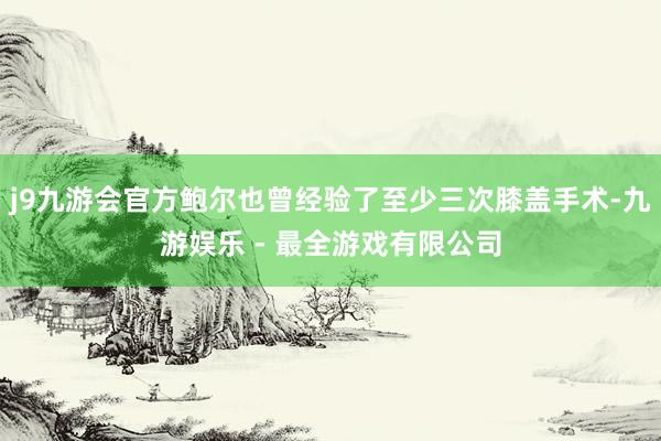 j9九游会官方鲍尔也曾经验了至少三次膝盖手术-九游娱乐 - 最全游戏有限公司