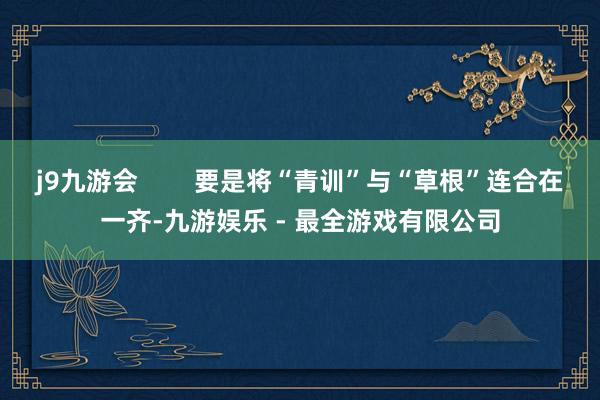 j9九游会        要是将“青训”与“草根”连合在一齐-九游娱乐 - 最全游戏有限公司