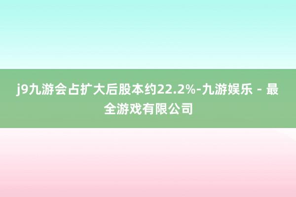 j9九游会占扩大后股本约22.2%-九游娱乐 - 最全游戏有限公司