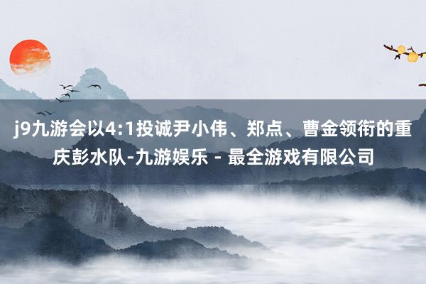 j9九游会以4:1投诚尹小伟、郑点、曹金领衔的重庆彭水队-九游娱乐 - 最全游戏有限公司