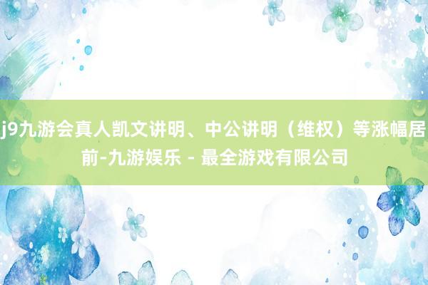 j9九游会真人凯文讲明、中公讲明（维权）等涨幅居前-九游娱乐 - 最全游戏有限公司