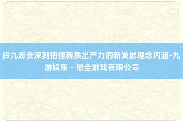 j9九游会深刻把捏新质出产力的新发展理念内涵-九游娱乐 - 最全游戏有限公司