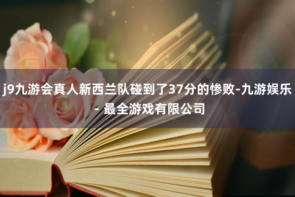 j9九游会真人新西兰队碰到了37分的惨败-九游娱乐 - 最全游戏有限公司