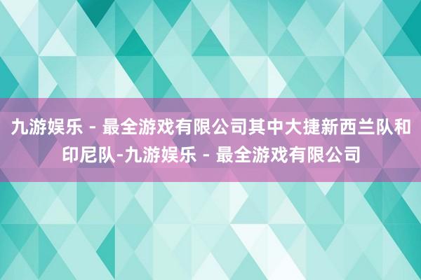 九游娱乐 - 最全游戏有限公司其中大捷新西兰队和印尼队-九游娱乐 - 最全游戏有限公司