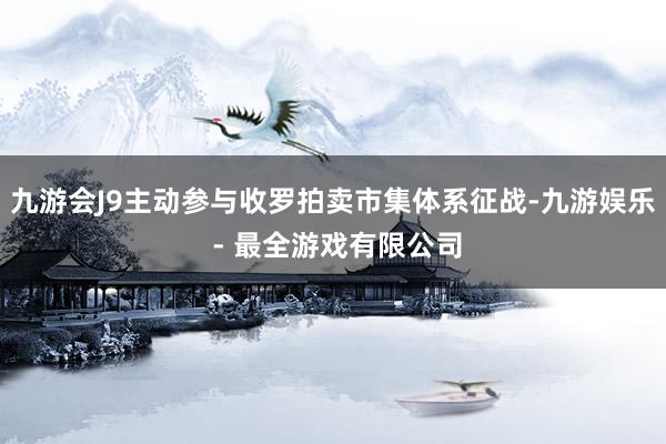 九游会J9主动参与收罗拍卖市集体系征战-九游娱乐 - 最全游戏有限公司