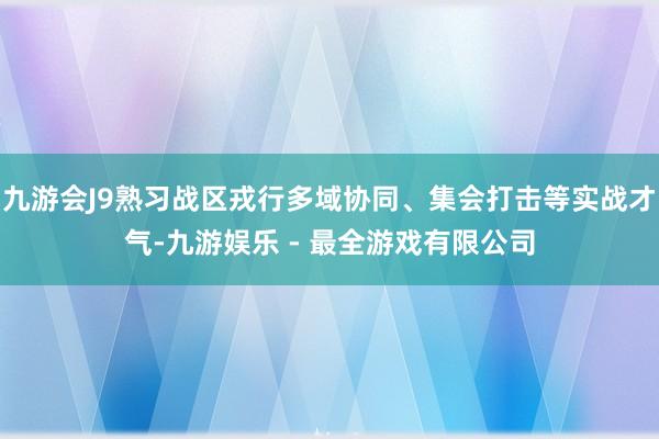 九游会J9熟习战区戎行多域协同、集会打击等实战才气-九游娱乐 - 最全游戏有限公司