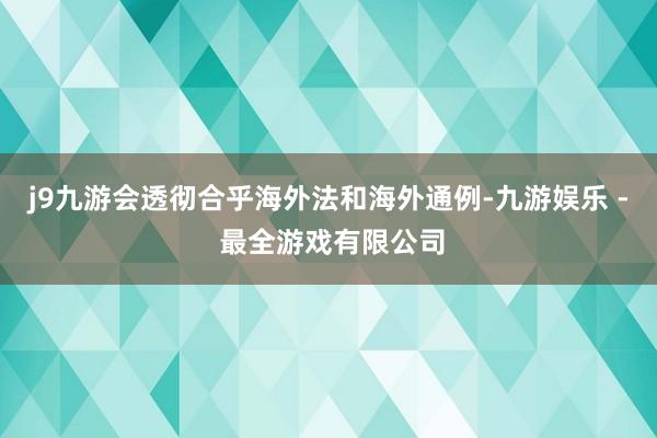 j9九游会透彻合乎海外法和海外通例-九游娱乐 - 最全游戏有限公司