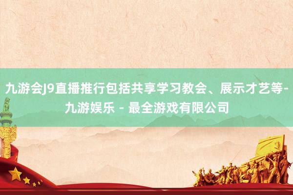 九游会J9直播推行包括共享学习教会、展示才艺等-九游娱乐 - 最全游戏有限公司