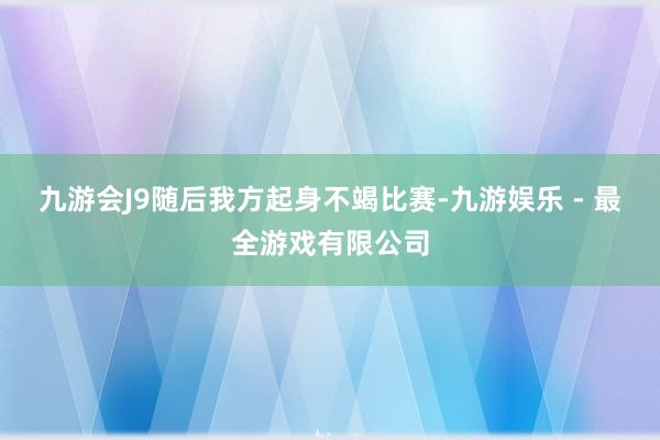 九游会J9随后我方起身不竭比赛-九游娱乐 - 最全游戏有限公司