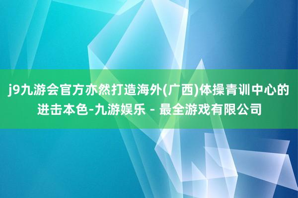 j9九游会官方亦然打造海外(广西)体操青训中心的进击本色-九游娱乐 - 最全游戏有限公司