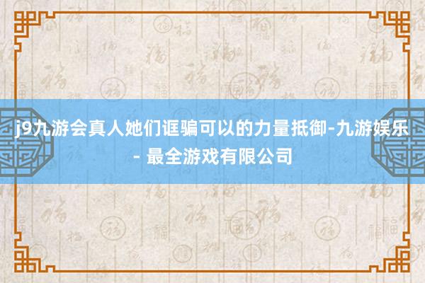 j9九游会真人她们诓骗可以的力量抵御-九游娱乐 - 最全游戏有限公司