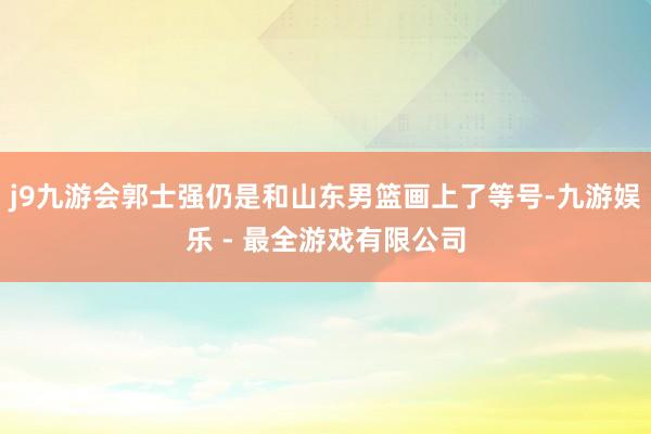 j9九游会郭士强仍是和山东男篮画上了等号-九游娱乐 - 最全游戏有限公司